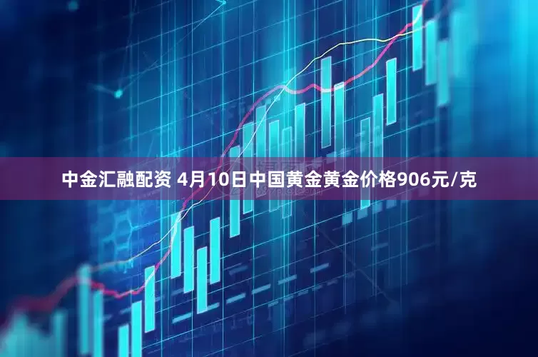 中金汇融配资 4月10日中国黄金黄金价格906元/克