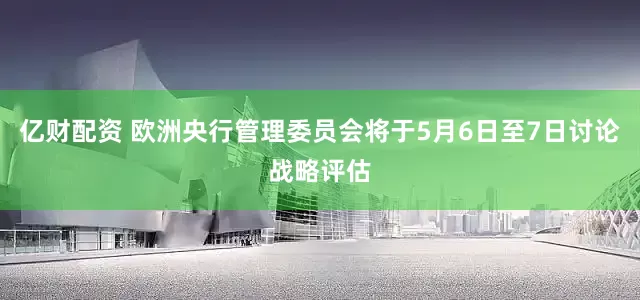 亿财配资 欧洲央行管理委员会将于5月6日至7日讨论战略评估