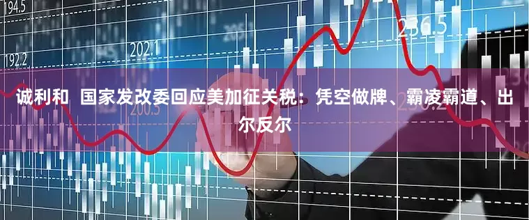 诚利和  国家发改委回应美加征关税：凭空做牌、霸凌霸道、出尔反尔