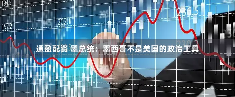 通盈配资 墨总统：墨西哥不是美国的政治工具