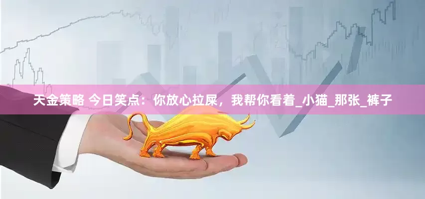 天金策略 今日笑点：你放心拉屎，我帮你看着_小猫_那张_裤子
