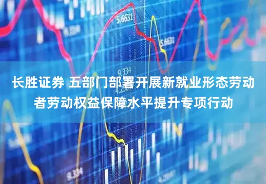 长胜证券 五部门部署开展新就业形态劳动者劳动权益保障水平提升专项行动