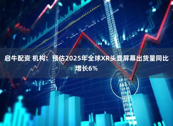 启牛配资 机构：预估2025年全球XR头显屏幕出货量同比增长6%