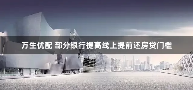 万生优配 部分银行提高线上提前还房贷门槛