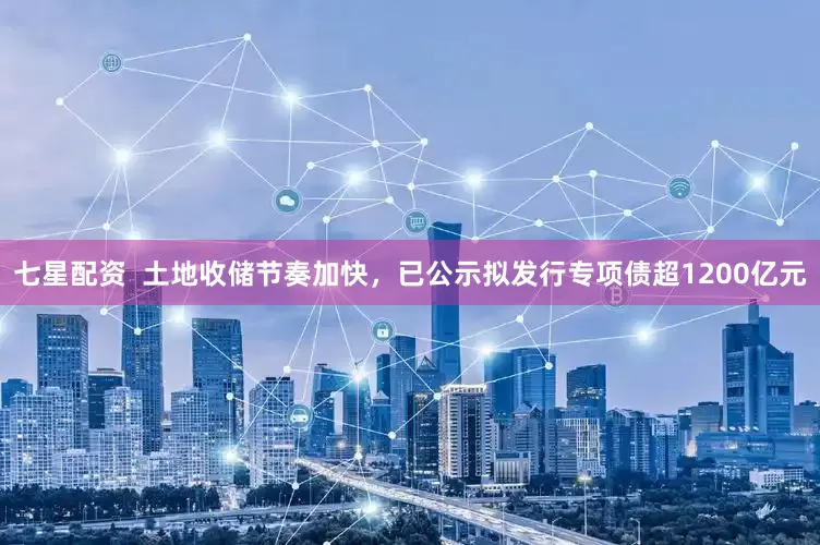 七星配资  土地收储节奏加快，已公示拟发行专项债超1200亿元