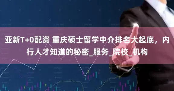亚新T+0配资 重庆硕士留学中介排名大起底，内行人才知道的秘密_服务_院校_机构