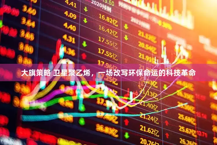 大旗策略 卫星聚乙烯，一场改写环保命运的科技革命