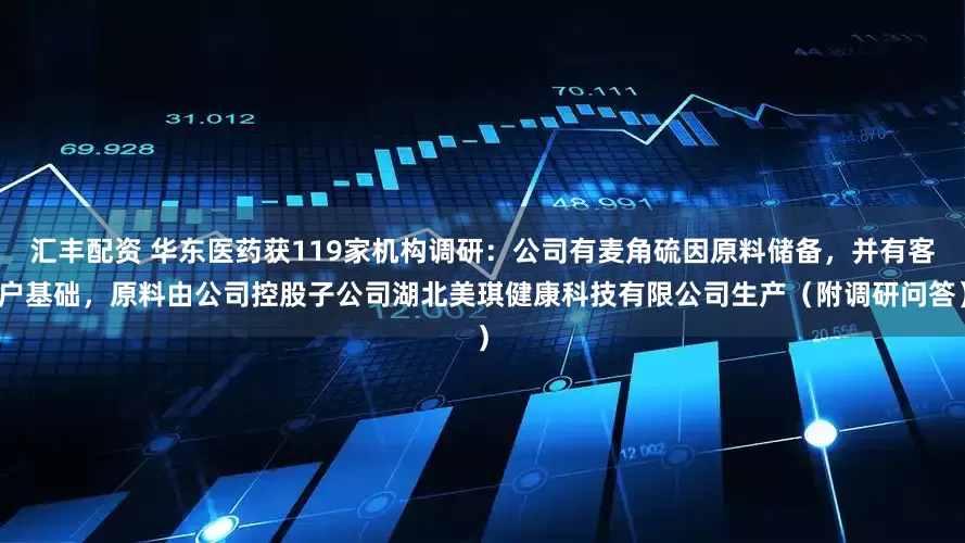汇丰配资 华东医药获119家机构调研：公司有麦角硫因原料储备，并有客户基础，原料由公司控股子公司湖北美琪健康科技有限公司生产（附调研问答）