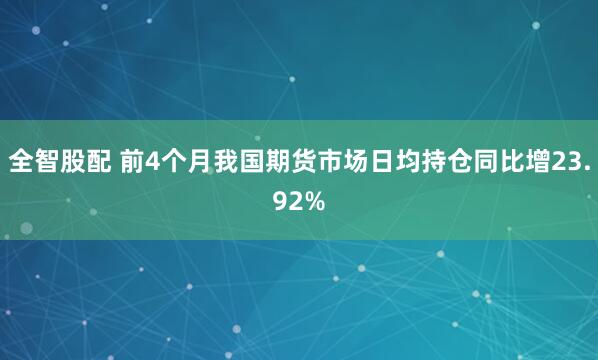 全智股配 前4个月我国期货市场日均持仓同比增23.92%