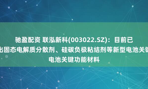 驰盈配资 联泓新科(003022.SZ)：目前已成功开发出固态电解质分散剂、硅碳负极粘结剂等新型电池关键功能材料