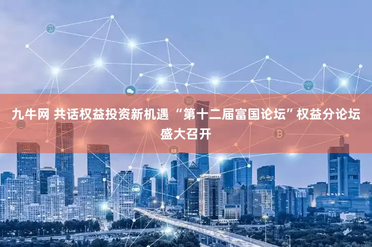 九牛网 共话权益投资新机遇 “第十二届富国论坛”权益分论坛盛大召开