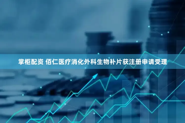 掌柜配资 佰仁医疗消化外科生物补片获注册申请受理