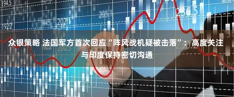 众银策略 法国军方首次回应“阵风战机疑被击落”：高度关注 与印度保持密切沟通