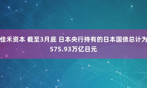 佳禾资本 截至3月底 日本央行持有的日本国债总计为575.93万亿日元
