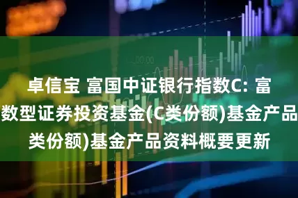 卓信宝 富国中证银行指数C: 富国中证银行指数型证券投资基金(C类份额)基金产品资料概要更新