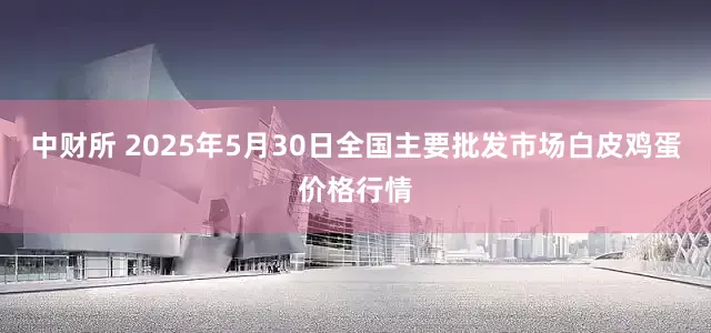 中财所 2025年5月30日全国主要批发市场白皮鸡蛋价格行情
