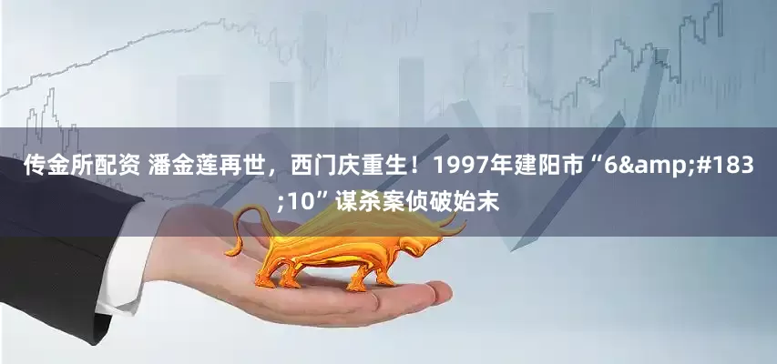 传金所配资 潘金莲再世，西门庆重生！1997年建阳市“6&#183;10”谋杀案侦破始末