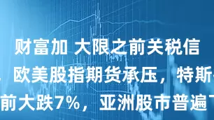 财富加 大限之前关税信号“混乱”，欧美股指期货承压，特斯拉盘前大跌7%，亚洲股市普遍下挫，黄金跌超1%
