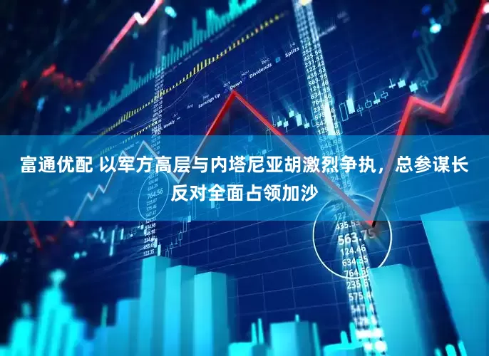 富通优配 以军方高层与内塔尼亚胡激烈争执，总参谋长反对全面占领加沙