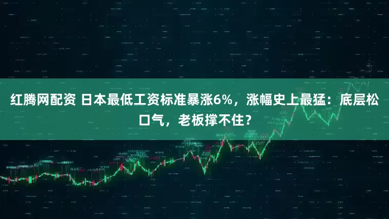 红腾网配资 日本最低工资标准暴涨6%，涨幅史上最猛：底层松口气，老板撑不住？
