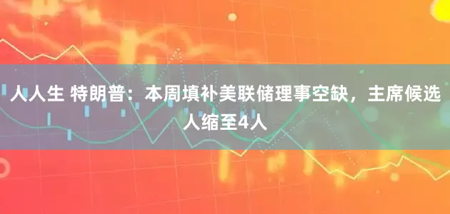 人人生 特朗普：本周填补美联储理事空缺，主席候选人缩至4人