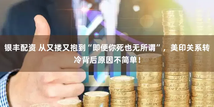 银丰配资 从又搂又抱到“即便你死也无所谓”，美印关系转冷背后原因不简单！