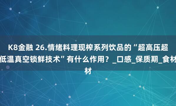 K8金融 26.情绪料理现榨系列饮品的“超高压超低温真空锁鲜技术”有什么作用？_口感_保质期_食材
