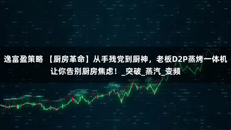 逸富盈策略 【厨房革命】从手残党到厨神，老板D2P蒸烤一体机让你告别厨房焦虑！_突破_蒸汽_变频