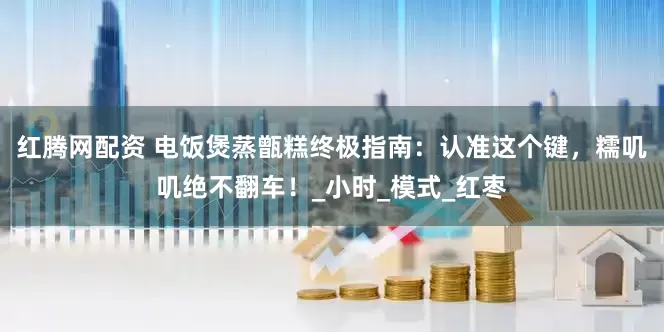 红腾网配资 电饭煲蒸甑糕终极指南：认准这个键，糯叽叽绝不翻车！_小时_模式_红枣