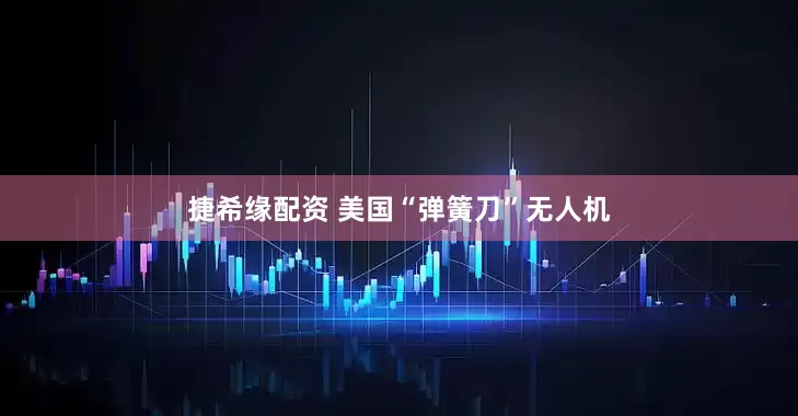 捷希缘配资 美国“弹簧刀”无人机