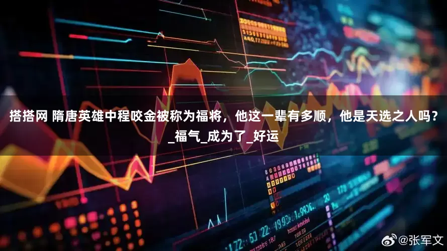 搭搭网 隋唐英雄中程咬金被称为福将，他这一辈有多顺，他是天选之人吗？_福气_成为了_好运