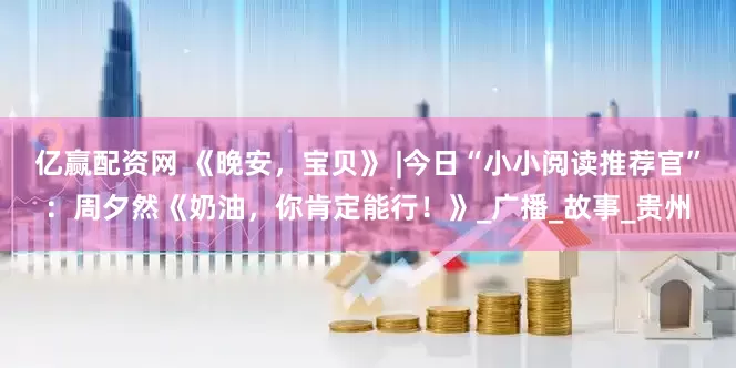 亿赢配资网 《晚安，宝贝》 |今日“小小阅读推荐官”：周夕然《奶油，你肯定能行！》_广播_故事_贵州