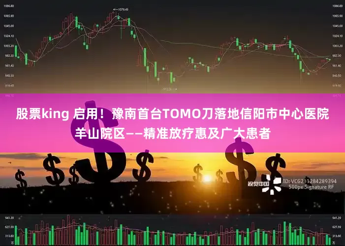 股票king 启用！豫南首台TOMO刀落地信阳市中心医院羊山院区——精准放疗惠及广大患者