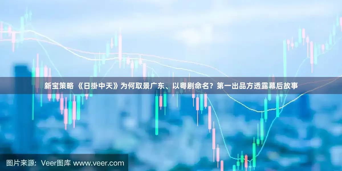 新宝策略 《日掛中天》为何取景广东、以粤剧命名？第一出品方透露幕后故事