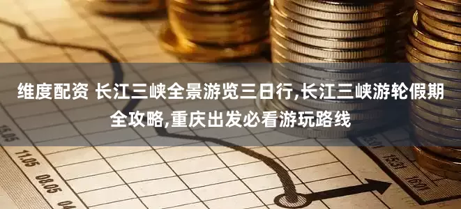 维度配资 长江三峡全景游览三日行,长江三峡游轮假期全攻略,重庆出发必看游玩路线