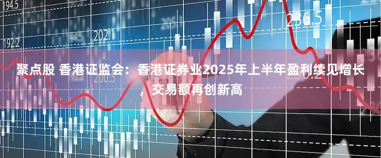 聚点股 香港证监会：香港证券业2025年上半年盈利续见增长，交易额再创新高