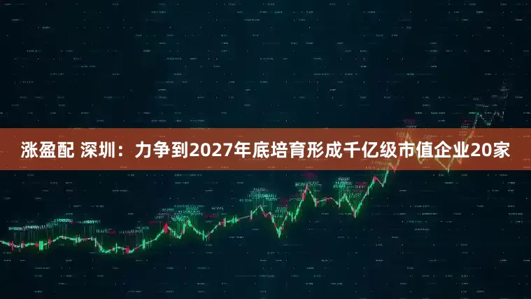 涨盈配 深圳：力争到2027年底培育形成千亿级市值企业20家