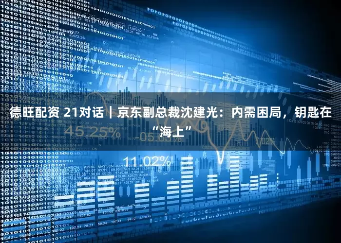 德旺配资 21对话｜京东副总裁沈建光：内需困局，钥匙在“海上”