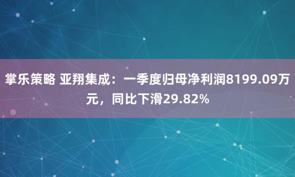 掌乐策略 亚翔集成：一季度归母净利润8199.09万元，同比下滑29.82%