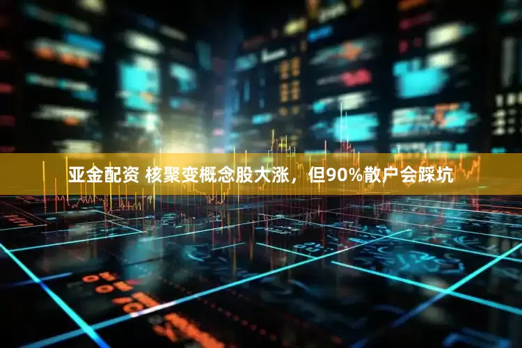 亚金配资 核聚变概念股大涨，但90%散户会踩坑