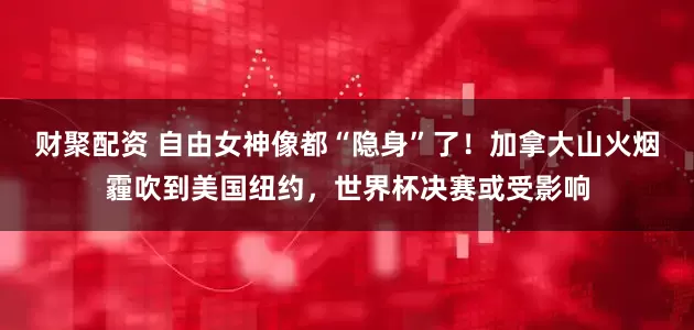 财聚配资 自由女神像都“隐身”了！加拿大山火烟霾吹到美国纽约，世界杯决赛或受影响